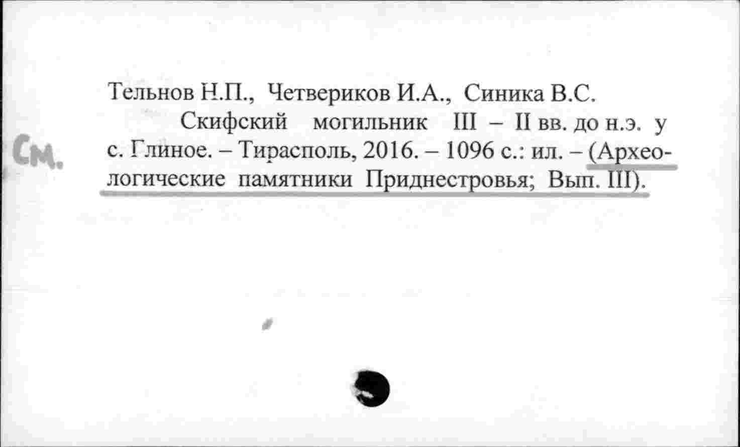 ﻿Тельнов Н.П., Четвериков И.А., Синика В.С.
Скифский могильник III — II вв. до н.э. у с. Глиное. - Тирасполь, 2016. - 1096 с.: ил. - (Археологические памятники Приднестровья; Вып. III).